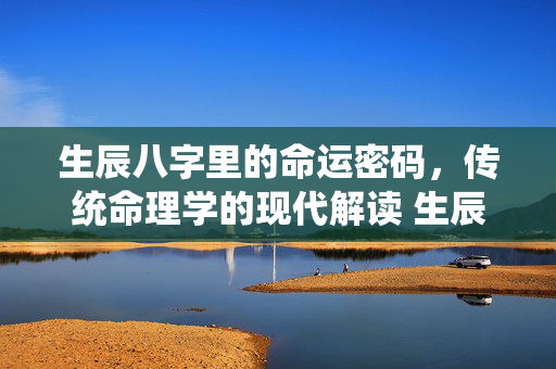 生辰八字里的命运密码，传统命理学的现代解读 生辰八字里的