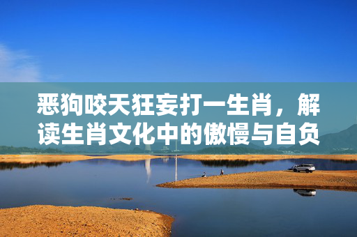 恶狗咬天狂妄打一生肖，解读生肖文化中的傲慢与自负 恶狗咬天狂妄打一生肖