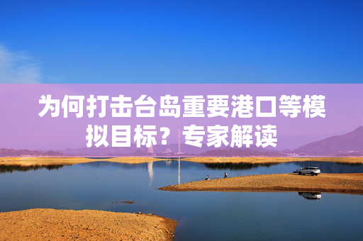 为何打击台岛重要港口等模拟目标？专家解读