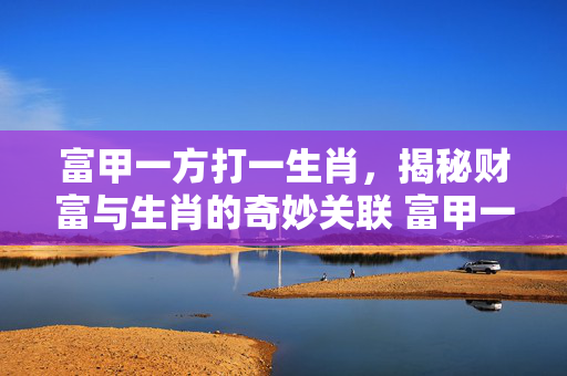 富甲一方打一生肖，揭秘财富与生肖的奇妙关联 富甲一方打一生肖