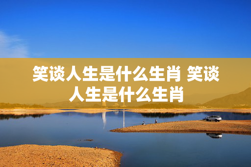 笑谈人生是什么生肖 笑谈人生是什么生肖