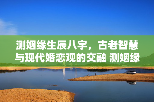 测姻缘生辰八字，古老智慧与现代婚恋观的交融 测姻缘生辰八字
