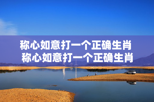 称心如意打一个正确生肖 称心如意打一个正确生肖