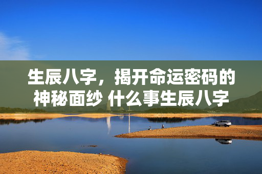生辰八字，揭开命运密码的神秘面纱 什么事生辰八字