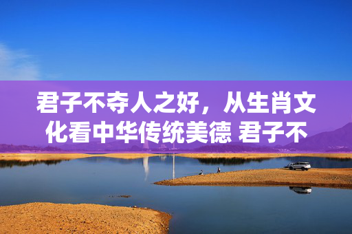 君子不夺人之好，从生肖文化看中华传统美德 君子不夺人之好打一动物生肖