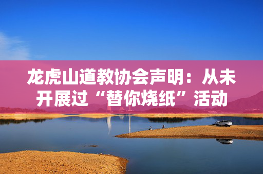 龙虎山道教协会声明：从未开展过“替你烧纸”活动
