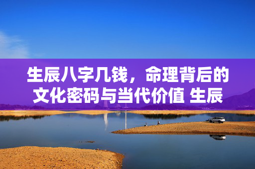 生辰八字几钱，命理背后的文化密码与当代价值 生辰八字几钱