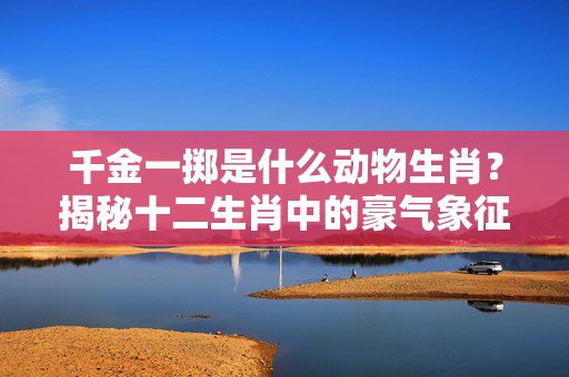 千金一掷是什么动物生肖？揭秘十二生肖中的豪气象征 千金一掷是什么动物生肖