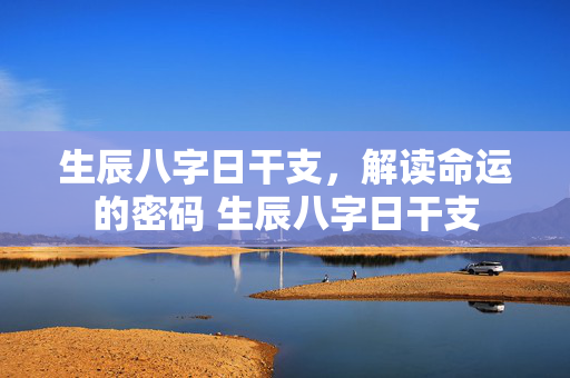 生辰八字日干支，解读命运的密码 生辰八字日干支