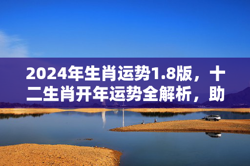 2024年生肖运势1.8版，十二生肖开年运势全解析，助你把握先机！生肖运势1.8