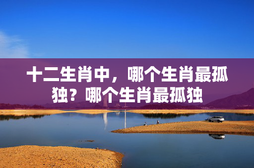 十二生肖中，哪个生肖最孤独？哪个生肖最孤独