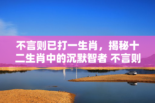 不言则已打一生肖，揭秘十二生肖中的沉默智者 不言则已打一生肖