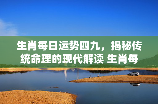 生肖每日运势四九，揭秘传统命理的现代解读 生肖每日运势四九
