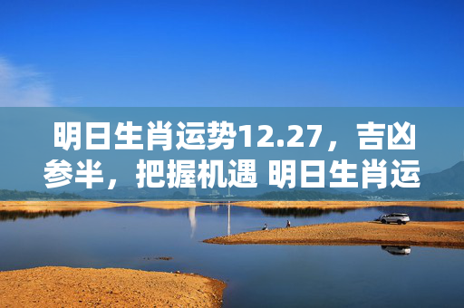 明日生肖运势12.27，吉凶参半，把握机遇 明日生肖运势12.27