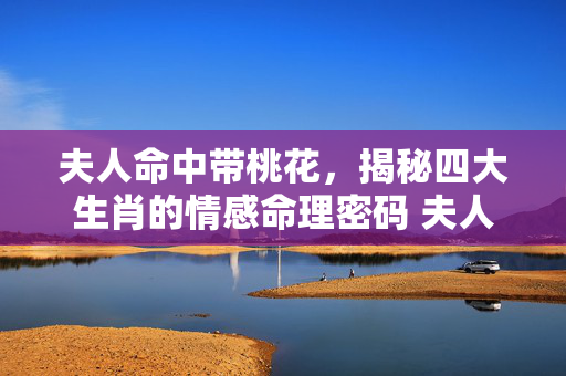 夫人命中带桃花，揭秘四大生肖的情感命理密码 夫人命中带桃花猜生肖