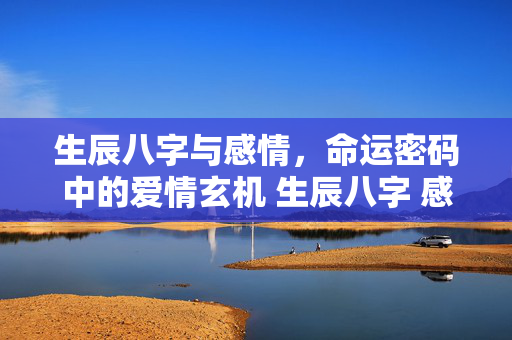 生辰八字与感情，命运密码中的爱情玄机 生辰八字 感情