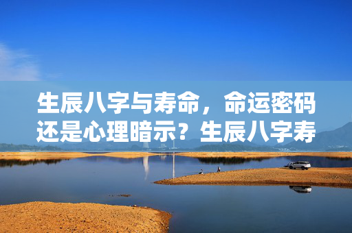 生辰八字与寿命，命运密码还是心理暗示？生辰八字寿命