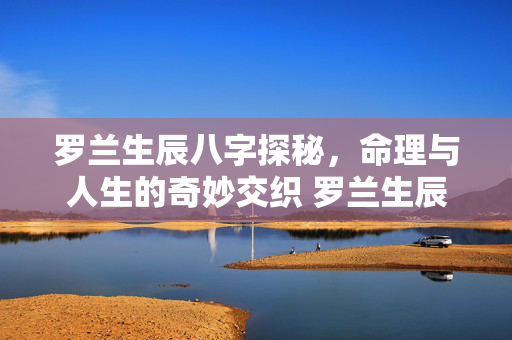 罗兰生辰八字探秘，命理与人生的奇妙交织 罗兰生辰八字