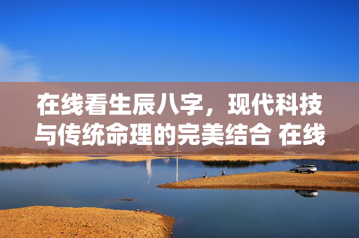 在线看生辰八字，现代科技与传统命理的完美结合 在线看生辰八字