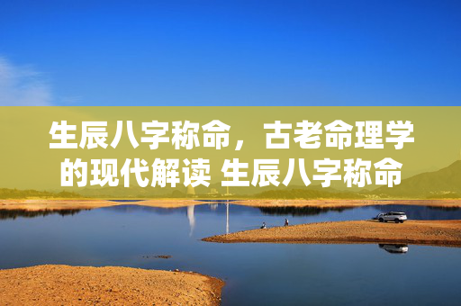 生辰八字称命，古老命理学的现代解读 生辰八字称命