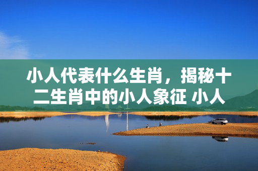 小人代表什么生肖，揭秘十二生肖中的小人象征 小人代表什么生肖