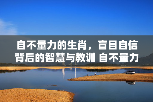 自不量力的生肖，盲目自信背后的智慧与教训 自不量力的生肖