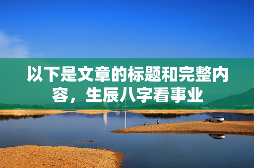 以下是文章的标题和完整内容，生辰八字看事业