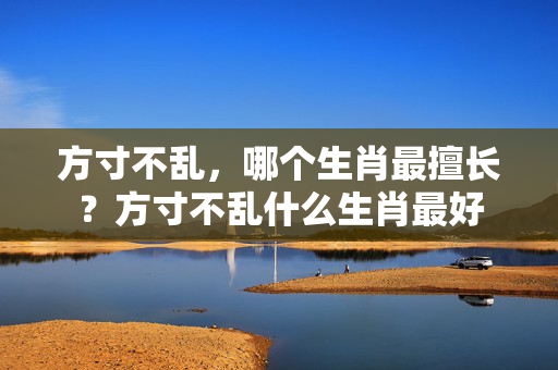 方寸不乱，哪个生肖最擅长？方寸不乱什么生肖最好