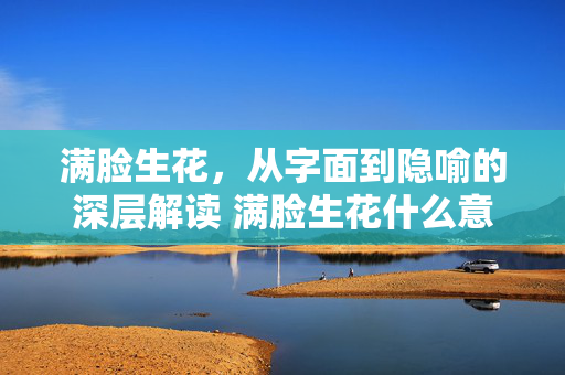 满脸生花，从字面到隐喻的深层解读 满脸生花什么意思