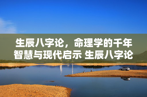 生辰八字论，命理学的千年智慧与现代启示 生辰八字论