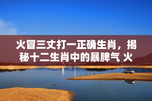 火冒三丈打一正确生肖，揭秘十二生肖中的暴脾气 火冒三丈打一正确生肖
