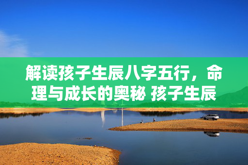 解读孩子生辰八字五行，命理与成长的奥秘 孩子生辰八字五行