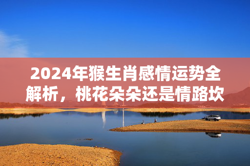 2024年猴生肖感情运势全解析，桃花朵朵还是情路坎坷？生肖运势感情猴