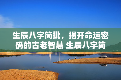 生辰八字简批，揭开命运密码的古老智慧 生辰八字简批