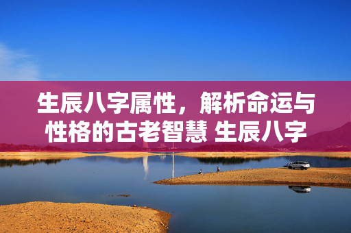 生辰八字属性，解析命运与性格的古老智慧 生辰八字属性