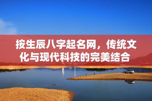 按生辰八字起名网，传统文化与现代科技的完美结合 按生辰八字起名网