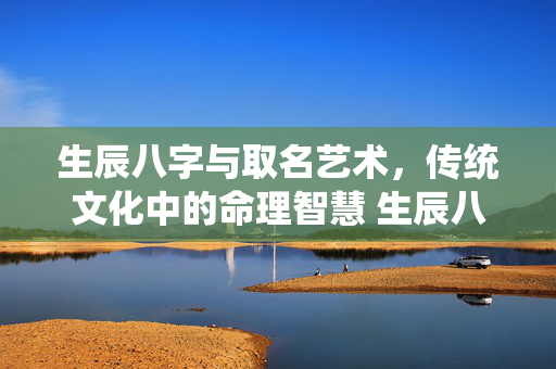 生辰八字与取名艺术，传统文化中的命理智慧 生辰八字 取名