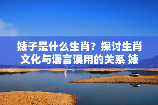 婊子是什么生肖？探讨生肖文化与语言误用的关系 婊子是什么生肖