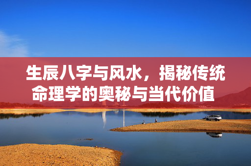 生辰八字与风水，揭秘传统命理学的奥秘与当代价值 生辰八字和风水