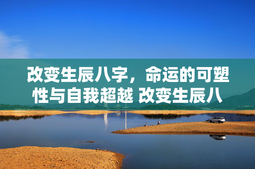 改变生辰八字，命运的可塑性与自我超越 改变生辰八字