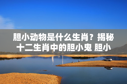 胆小动物是什么生肖？揭秘十二生肖中的胆小鬼 胆小动物是什么生肖
