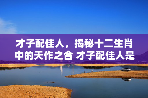 才子配佳人，揭秘十二生肖中的天作之合 才子配佳人是什么生肖