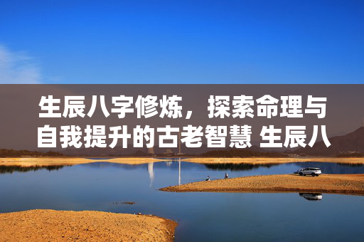 生辰八字修炼，探索命理与自我提升的古老智慧 生辰八字修炼