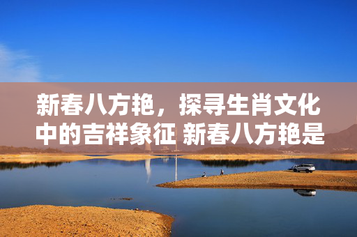 新春八方艳，探寻生肖文化中的吉祥象征 新春八方艳是什么生肖