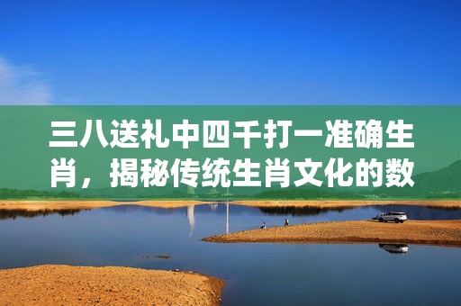 三八送礼中四千打一准确生肖，揭秘传统生肖文化的数字玄机 三八送礼中四千打一准确生肖