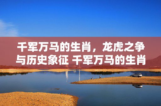 千军万马的生肖，龙虎之争与历史象征 千军万马的生肖