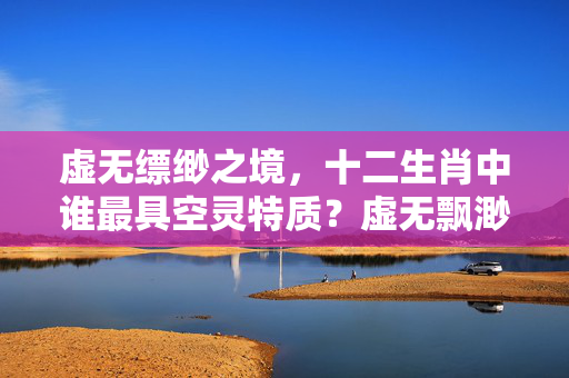 虚无缥缈之境，十二生肖中谁最具空灵特质？虚无飘渺什么生肖