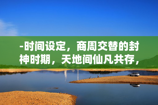 -时间设定，商周交替的封神时期，天地间仙凡共存，昆仑山是连接三界的圣地。姜子牙打一个生肖
