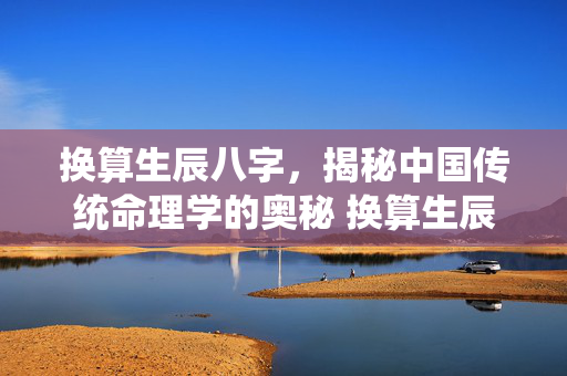 换算生辰八字，揭秘中国传统命理学的奥秘 换算生辰八字