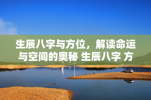 生辰八字与方位，解读命运与空间的奥秘 生辰八字 方位